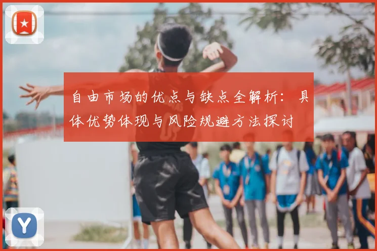 自由市场的优点与缺点全解析:具体优势体现与风险规避方法探讨