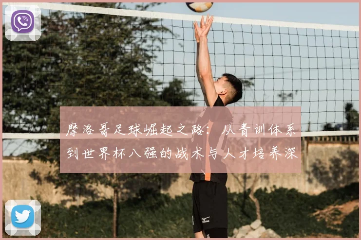 摩洛哥足球崛起之路：从青训体系到世界杯八强的战术与人才培养深度解析