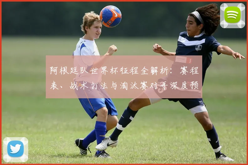 阿根廷队世界杯征程全解析：赛程表、战术打法与淘汰赛对手深度预测