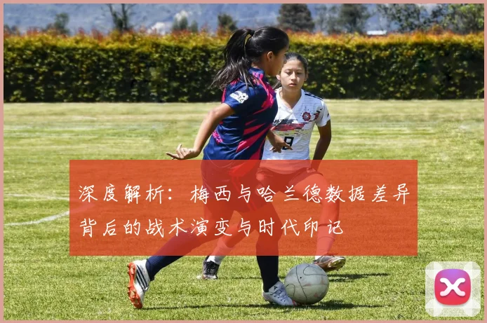 深度解析：梅西与哈兰德数据差异背后的战术演变与时代印记