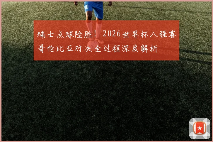 瑞士点球险胜!2026世界杯八强赛哥伦比亚对决全过程深度解析
