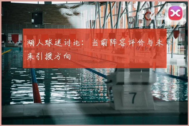 湖人球迷讨论:当前阵容评价与未来引援方向