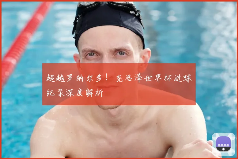 超越罗纳尔多!克洛泽世界杯进球纪录深度解析